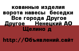 кованные изделия ворота,навесы, беседки  - Все города Другое » Другое   . Ненецкий АО,Щелино д.